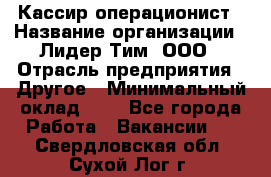 Кассир-операционист › Название организации ­ Лидер Тим, ООО › Отрасль предприятия ­ Другое › Минимальный оклад ­ 1 - Все города Работа » Вакансии   . Свердловская обл.,Сухой Лог г.